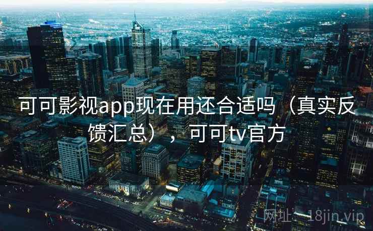 可可影视app现在用还合适吗（真实反馈汇总），可可tv官方