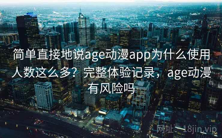 简单直接地说age动漫app为什么使用人数这么多？完整体验记录，age动漫有风险吗