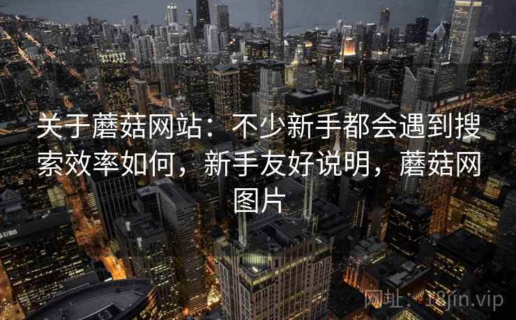 关于蘑菇网站：不少新手都会遇到搜索效率如何，新手友好说明，蘑菇网图片