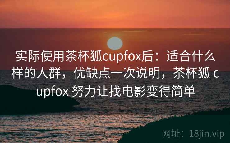 实际使用茶杯狐cupfox后：适合什么样的人群，优缺点一次说明，茶杯狐 cupfox 努力让找电影变得简单