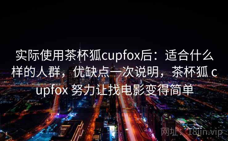 实际使用茶杯狐cupfox后：适合什么样的人群，优缺点一次说明，茶杯狐 cupfox 努力让找电影变得简单
