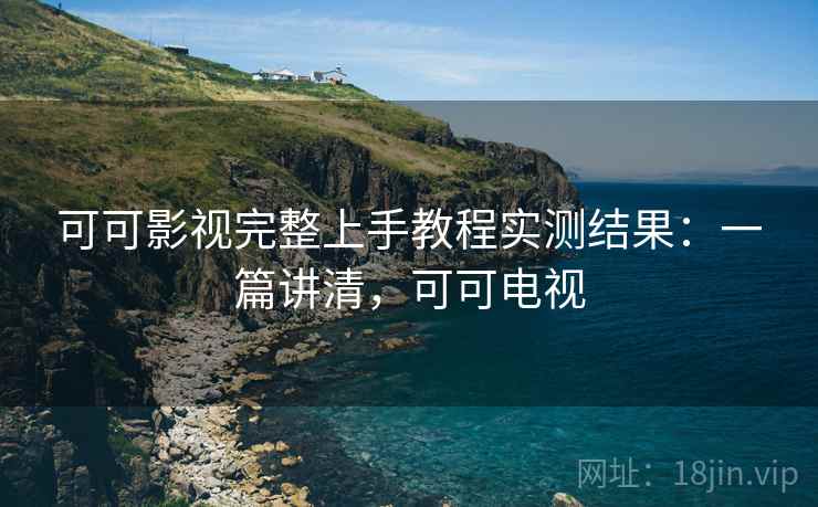 可可影视完整上手教程实测结果：一篇讲清，可可电视