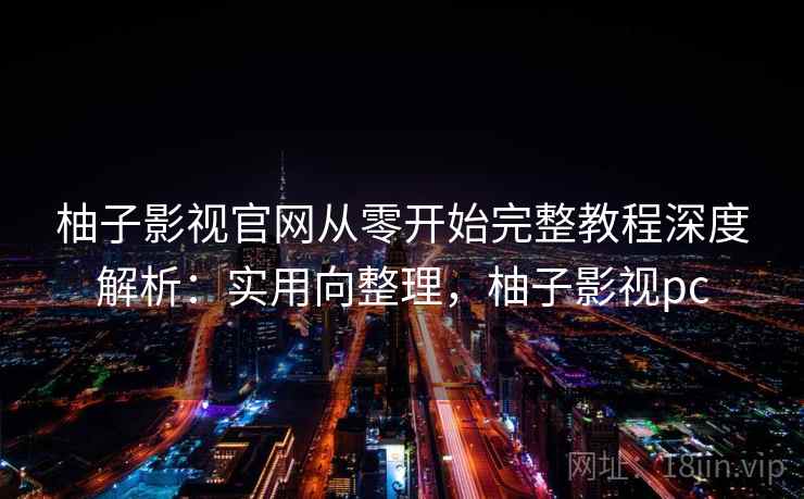 柚子影视官网从零开始完整教程深度解析：实用向整理，柚子影视pc