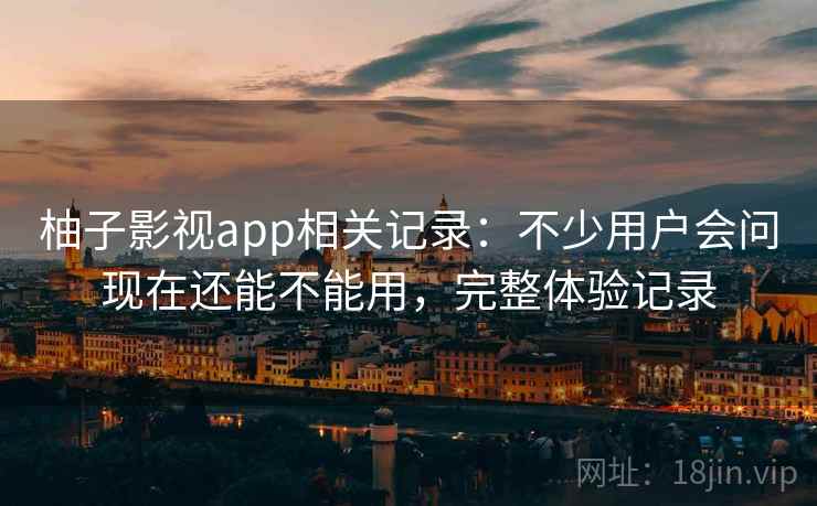 柚子影视app相关记录：不少用户会问现在还能不能用，完整体验记录