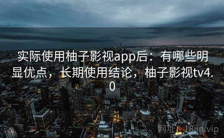 实际使用柚子影视app后：有哪些明显优点，长期使用结论，柚子影视tv4.0