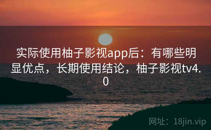 实际使用柚子影视app后：有哪些明显优点，长期使用结论，柚子影视tv4.0