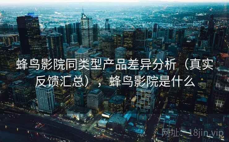 蜂鸟影院同类型产品差异分析（真实反馈汇总），蜂鸟影院是什么