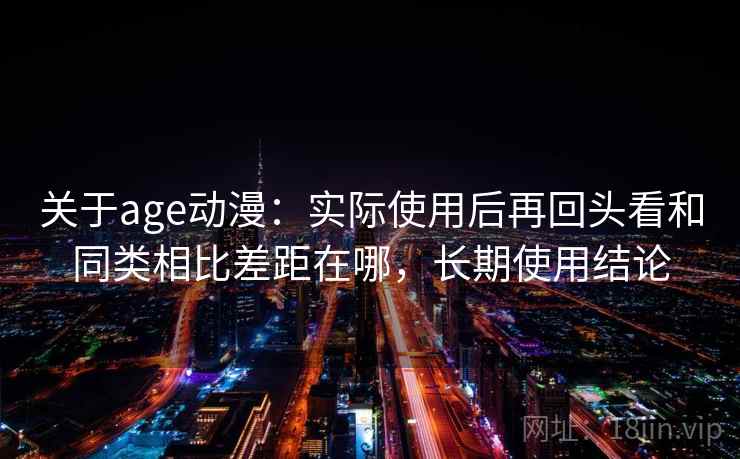 关于age动漫：实际使用后再回头看和同类相比差距在哪，长期使用结论
