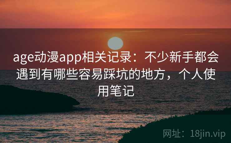 age动漫app相关记录：不少新手都会遇到有哪些容易踩坑的地方，个人使用笔记