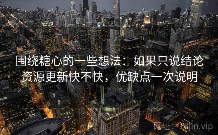 围绕糖心的一些想法：如果只说结论资源更新快不快，优缺点一次说明