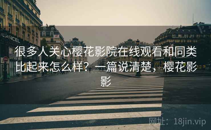 很多人关心樱花影院在线观看和同类比起来怎么样？一篇说清楚，樱花影影