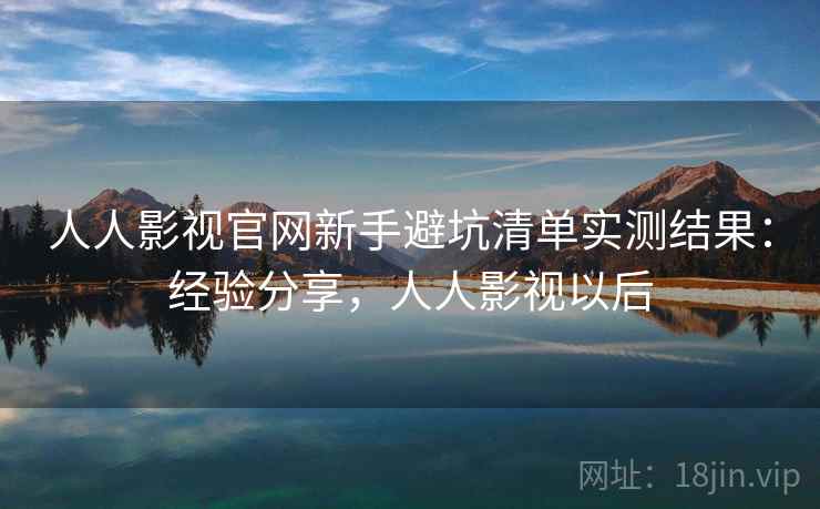 人人影视官网新手避坑清单实测结果：经验分享，人人影视以后