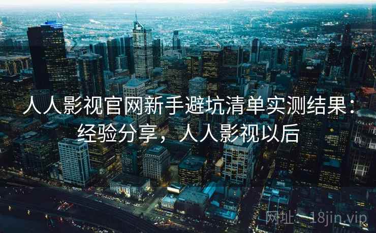 人人影视官网新手避坑清单实测结果：经验分享，人人影视以后