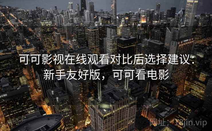 可可影视在线观看对比后选择建议：新手友好版，可可看电影