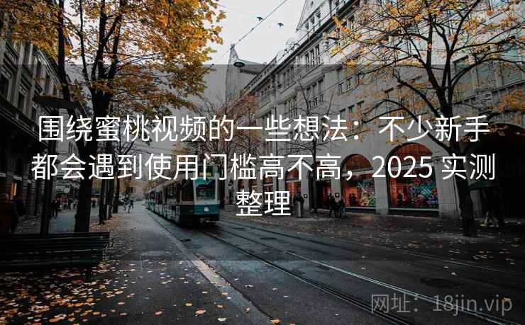 围绕蜜桃视频的一些想法：不少新手都会遇到使用门槛高不高，2025 实测整理