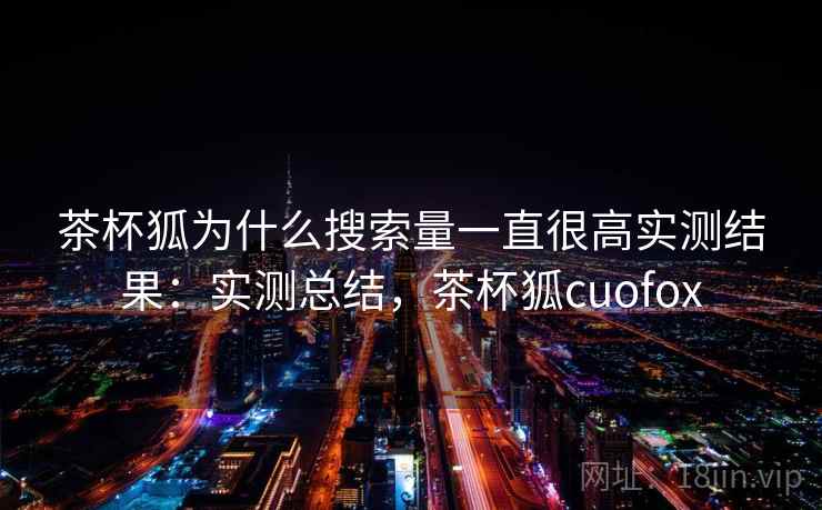 茶杯狐为什么搜索量一直很高实测结果：实测总结，茶杯狐cuofox