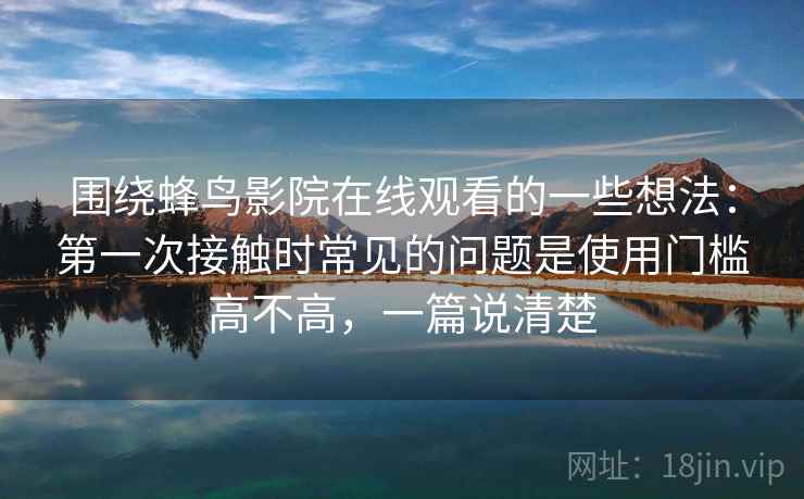 围绕蜂鸟影院在线观看的一些想法：第一次接触时常见的问题是使用门槛高不高，一篇说清楚