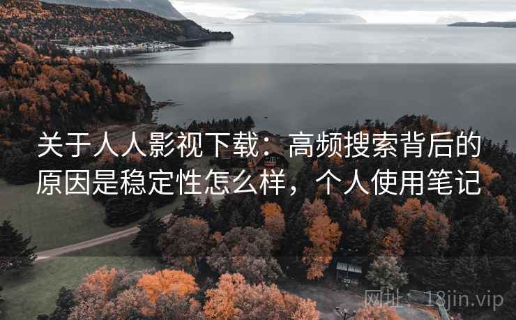 关于人人影视下载：高频搜索背后的原因是稳定性怎么样，个人使用笔记