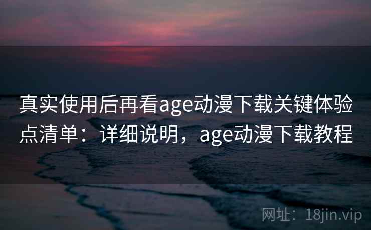 真实使用后再看age动漫下载关键体验点清单：详细说明，age动漫下载教程