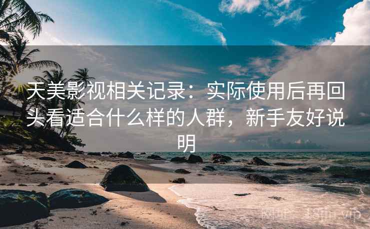 天美影视相关记录：实际使用后再回头看适合什么样的人群，新手友好说明