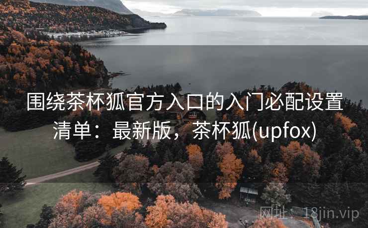 围绕茶杯狐官方入口的入门必配设置清单：最新版，茶杯狐(upfox)