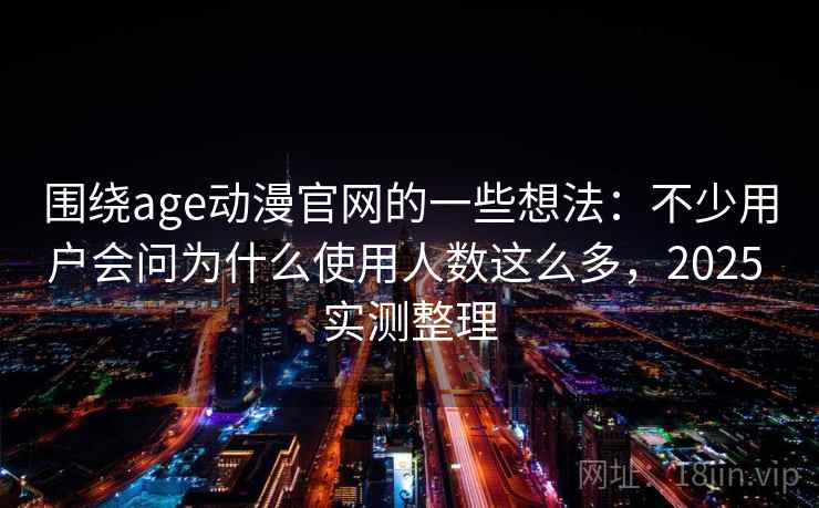 围绕age动漫官网的一些想法：不少用户会问为什么使用人数这么多，2025 实测整理