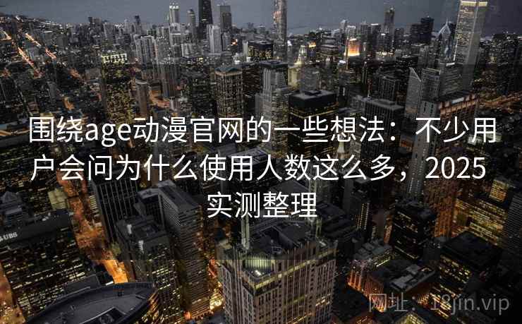 围绕age动漫官网的一些想法：不少用户会问为什么使用人数这么多，2025 实测整理