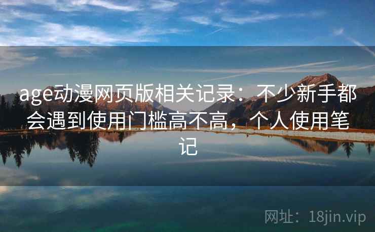 age动漫网页版相关记录：不少新手都会遇到使用门槛高不高，个人使用笔记