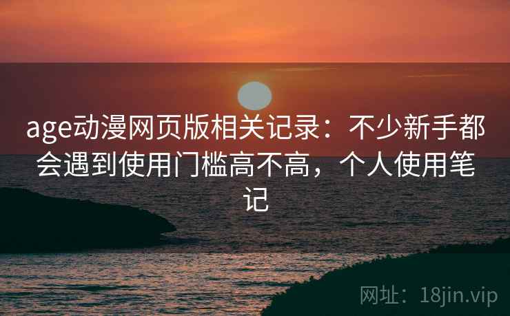age动漫网页版相关记录：不少新手都会遇到使用门槛高不高，个人使用笔记