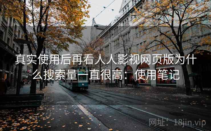 真实使用后再看人人影视网页版为什么搜索量一直很高：使用笔记
