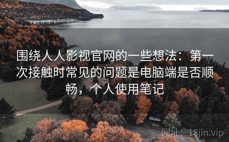 围绕人人影视官网的一些想法：第一次接触时常见的问题是电脑端是否顺畅，个人使用笔记