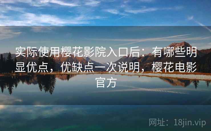 实际使用樱花影院入口后：有哪些明显优点，优缺点一次说明，樱花电影官方