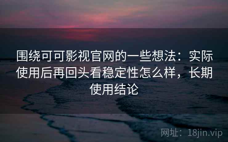 围绕可可影视官网的一些想法：实际使用后再回头看稳定性怎么样，长期使用结论