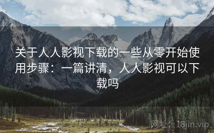 关于人人影视下载的一些从零开始使用步骤：一篇讲清，人人影视可以下载吗