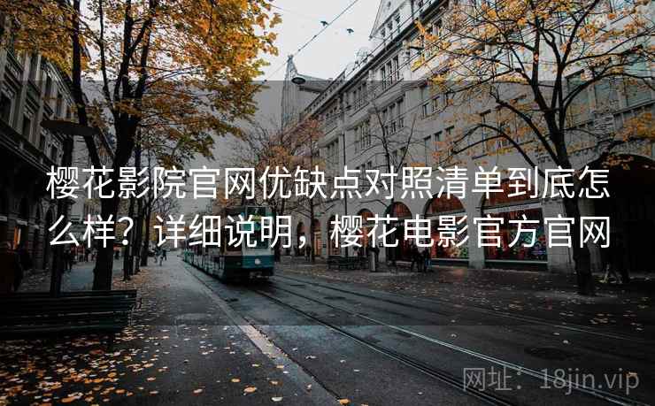 樱花影院官网优缺点对照清单到底怎么样？详细说明，樱花电影官方官网