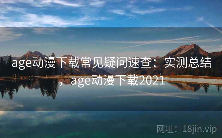 age动漫下载常见疑问速查：实测总结，age动漫下载2021