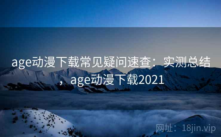 age动漫下载常见疑问速查：实测总结，age动漫下载2021
