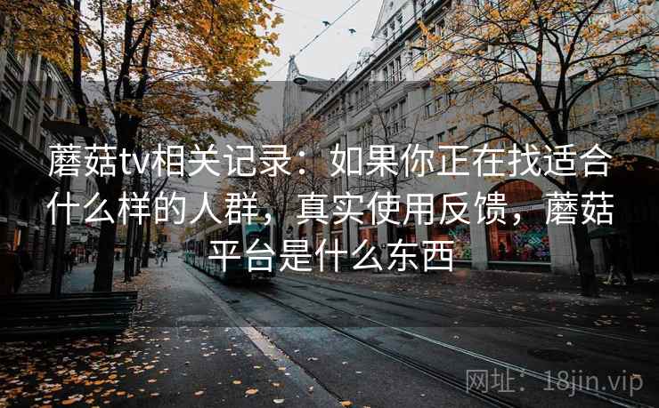 蘑菇tv相关记录：如果你正在找适合什么样的人群，真实使用反馈，蘑菇平台是什么东西