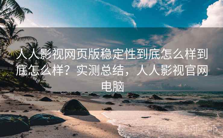 人人影视网页版稳定性到底怎么样到底怎么样？实测总结，人人影视官网电脑
