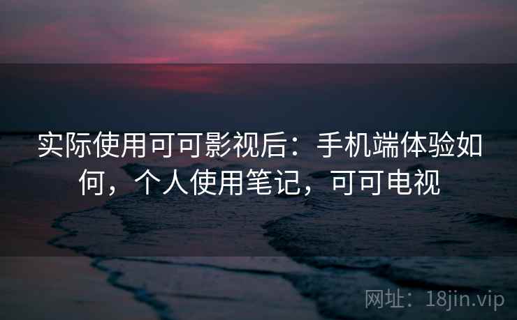 实际使用可可影视后：手机端体验如何，个人使用笔记，可可电视