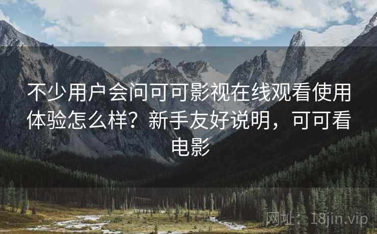 不少用户会问可可影视在线观看使用体验怎么样？新手友好说明，可可看电影