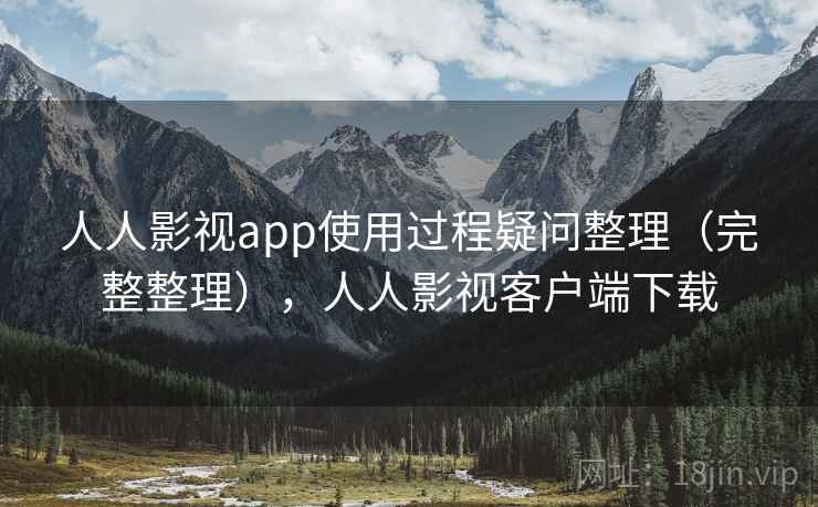 人人影视app使用过程疑问整理（完整整理），人人影视客户端下载