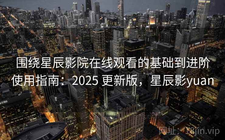围绕星辰影院在线观看的基础到进阶使用指南：2025 更新版，星辰影yuan