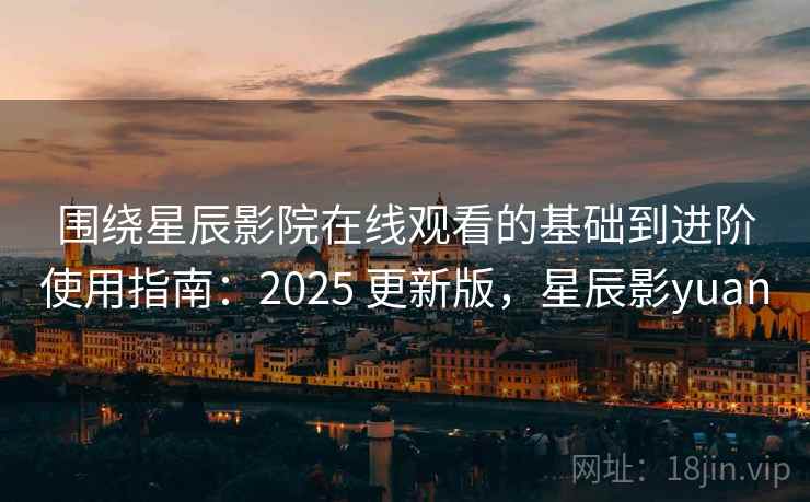 围绕星辰影院在线观看的基础到进阶使用指南：2025 更新版，星辰影yuan