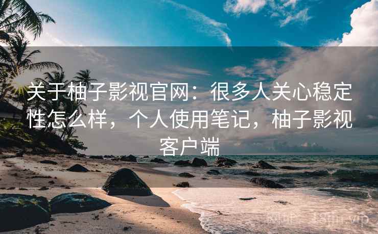 关于柚子影视官网:很多人关心稳定性怎么样,个人使用笔记,柚子影视客户端 关于柚子影视官网:很多人关心稳定性怎么样,个人使用笔记,柚子影视客户端
