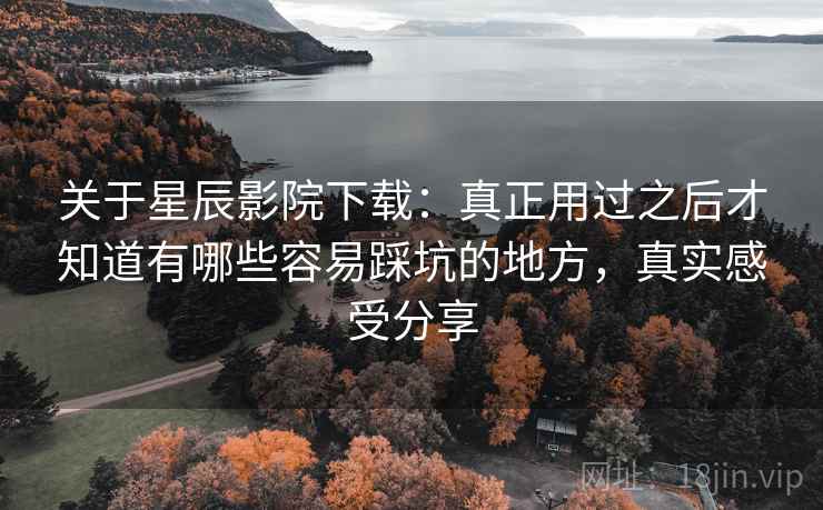 关于星辰影院下载:真正用过之后才知道有哪些容易踩坑的地方,真实感受分享 关于星辰影院下载:真正用过之后才知道有哪些容易踩坑的地方,真实感受分享