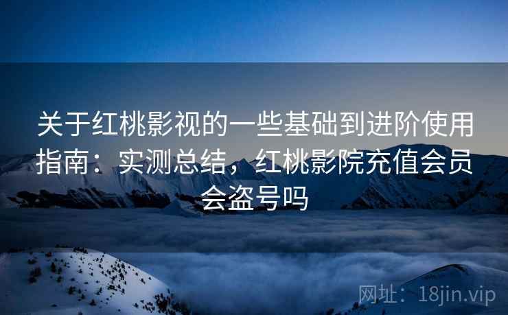关于红桃影视的一些基础到进阶使用指南:实测总结,红桃影院充值会员会盗号吗 关于红桃影视的一些基础到进阶使用指南:实测总结,红桃影院充值会员会盗号吗