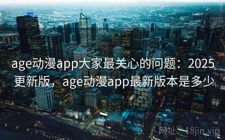 age动漫app大家最关心的问题:2025 更新版,age动漫app最新版本是多少 age动漫app大家最关心的问题:2025 更新版,age动漫app最新版本是多少
