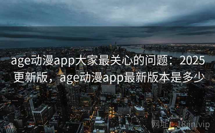 age动漫app大家最关心的问题:2025 更新版,age动漫app最新版本是多少 age动漫app大家最关心的问题:2025 更新版,age动漫app最新版本是多少