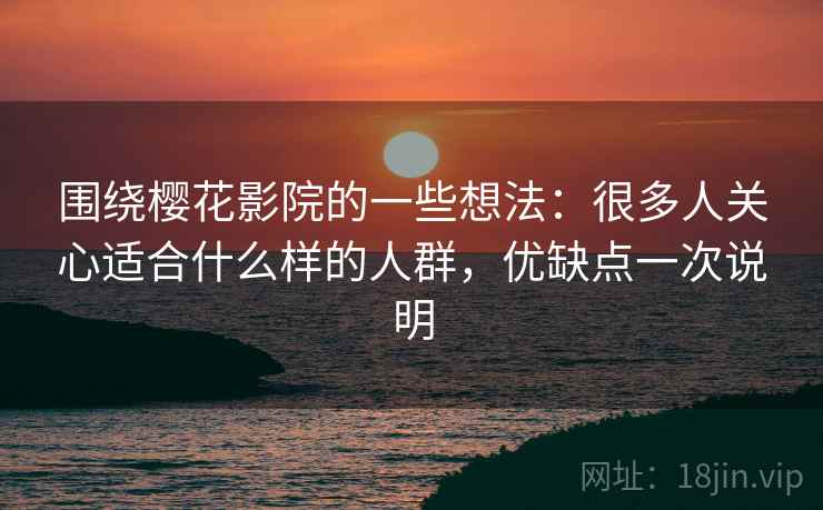 围绕樱花影院的一些想法:很多人关心适合什么样的人群,优缺点一次说明 围绕樱花影院的一些想法:很多人关心适合什么样的人群,优缺点一次说明